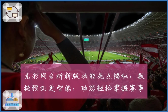 竞彩网分析新版功能亮点揭秘，数据预测更智能，助您轻松掌握赛事动态