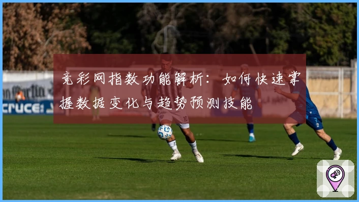 竞彩网指数功能解析：如何快速掌握数据变化与趋势预测技能