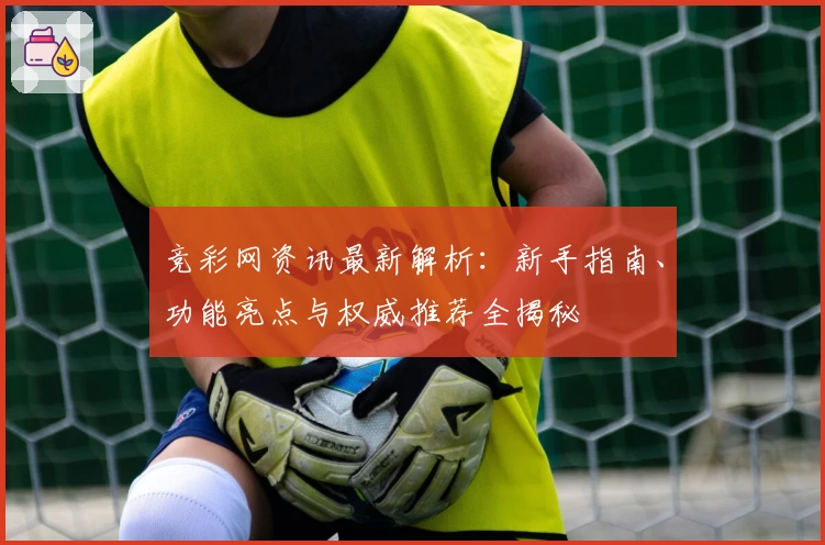 竞彩网资讯最新解析：新手指南、功能亮点与权威推荐全揭秘