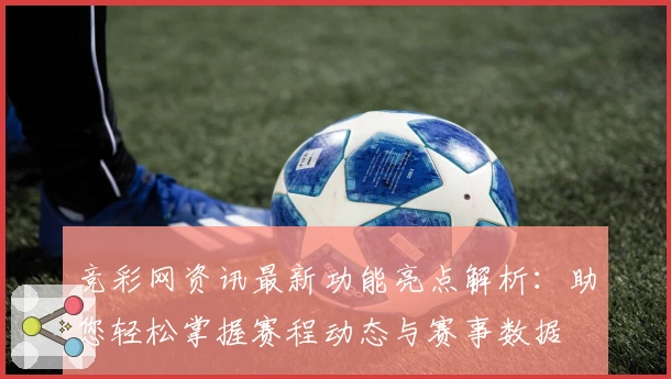 竞彩网资讯最新功能亮点解析:助您轻松掌握赛程动态与赛事数据