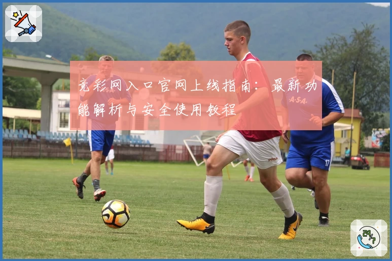 竞彩网入口官网上线指南：最新功能解析与安全使用教程