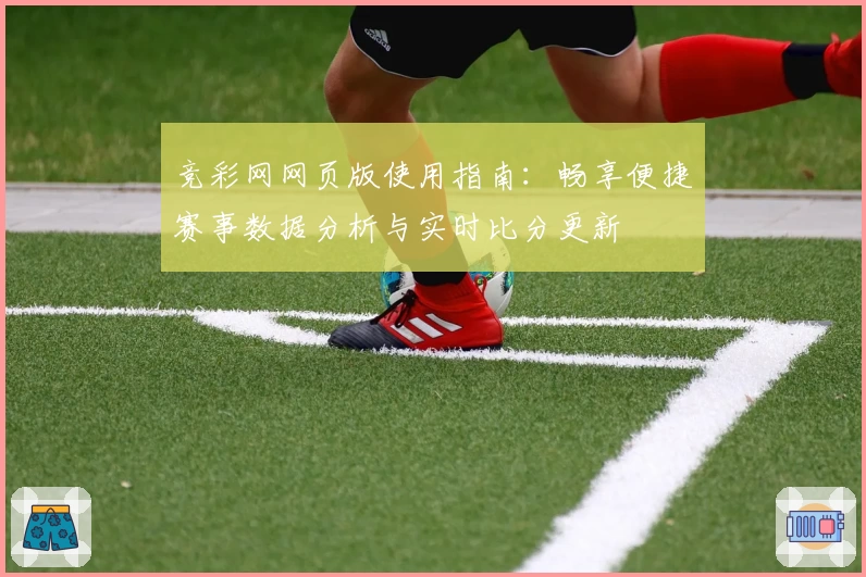 竞彩网网页版使用指南：畅享便捷赛事数据分析与实时比分更新