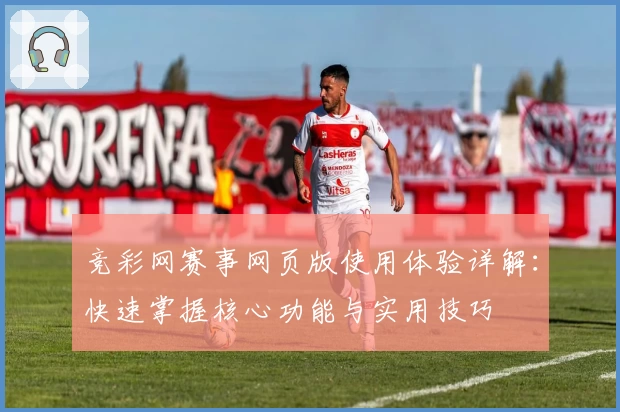 竞彩网赛事网页版使用体验详解：快速掌握核心功能与实用技巧