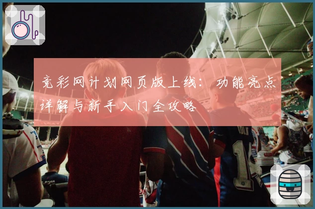 竞彩网计划网页版上线：功能亮点详解与新手入门全攻略
