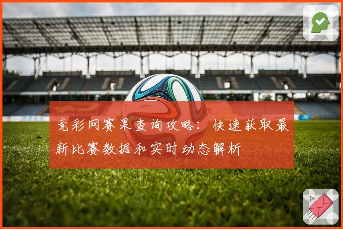 竞彩网赛果查询攻略：快速获取最新比赛数据和实时动态解析
