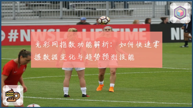 竞彩网指数功能解析：如何快速掌握数据变化与趋势预测技能