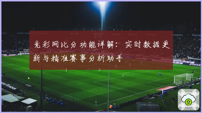 竞彩网比分功能详解：实时数据更新与精准赛事分析助手