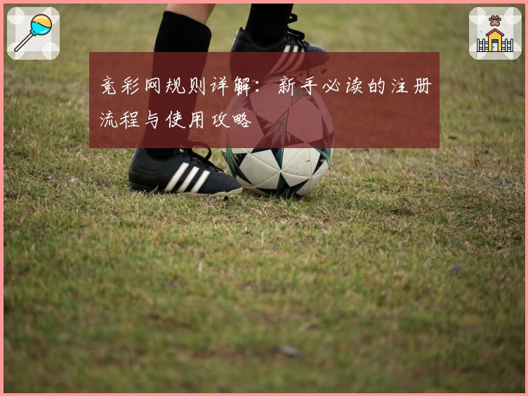 竞彩网规则详解：新手必读的注册流程与使用攻略
