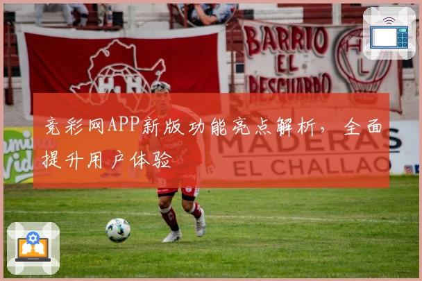 竞彩网APP新版功能亮点解析，全面提升用户体验
