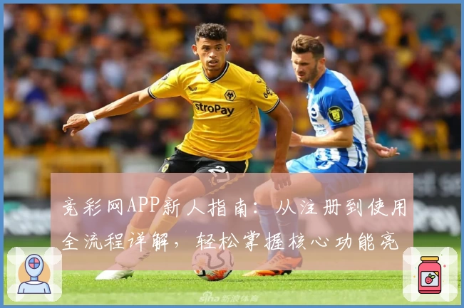 竞彩网APP新人指南：从注册到使用全流程详解，轻松掌握核心功能亮点