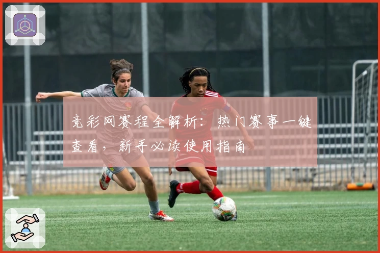 竞彩网赛程全解析：热门赛事一键查看，新手必读使用指南
