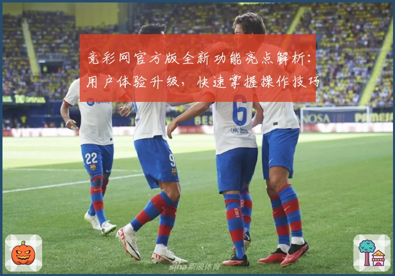 竞彩网官方版全新功能亮点解析：用户体验升级，快速掌握操作技巧