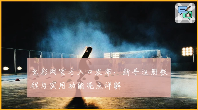 竞彩网官方入口发布，新手注册教程与实用功能亮点详解