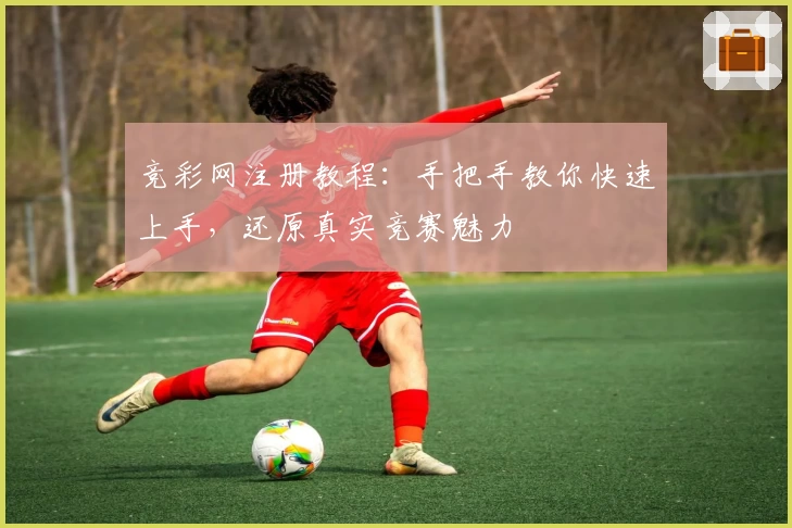 竞彩网注册教程：手把手教你快速上手，还原真实竞赛魅力