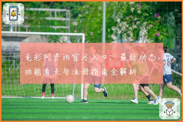 竞彩网资讯官方入口：最新动态、功能看点与注册指南全解析