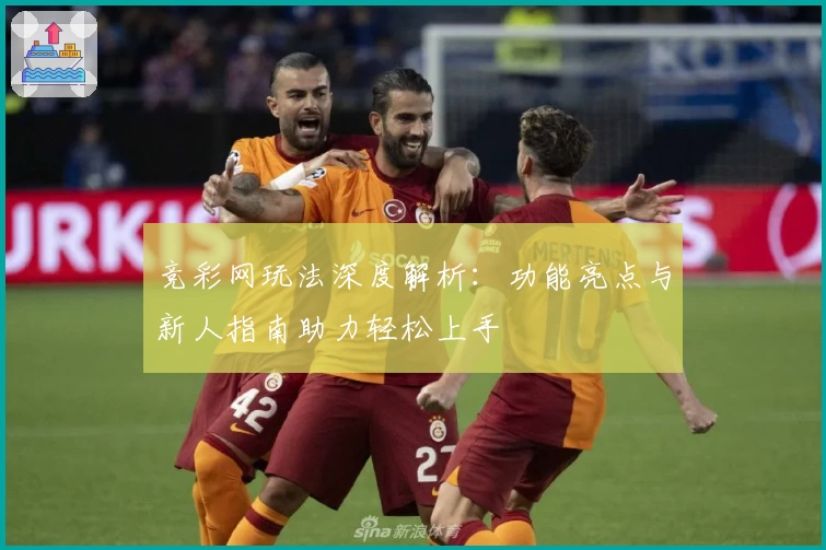 竞彩网玩法深度解析：功能亮点与新人指南助力轻松上手