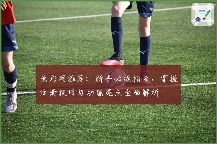 竞彩网推荐：新手必读指南，掌握注册技巧与功能亮点全面解析