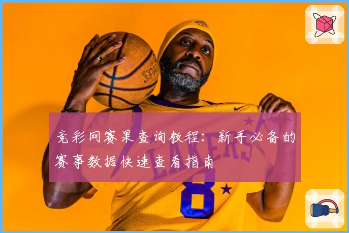 竞彩网赛果查询教程:新手必备的赛事数据快速查看指南