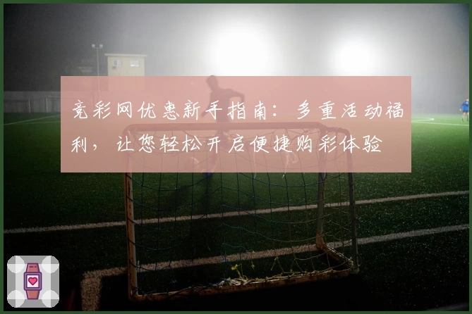 竞彩网优惠新手指南：多重活动福利，让您轻松开启便捷购彩体验