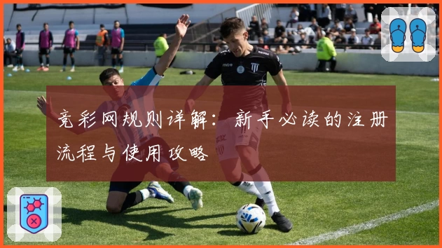 竞彩网规则详解：新手必读的注册流程与使用攻略