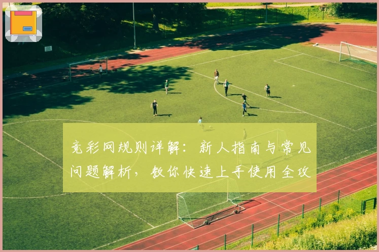 竞彩网规则详解：新人指南与常见问题解析，教你快速上手使用全攻略