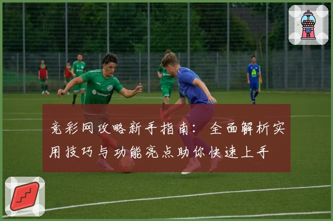竞彩网攻略新手指南：全面解析实用技巧与功能亮点助你快速上手