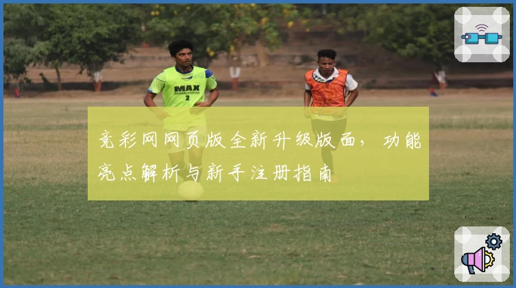 竞彩网网页版全新升级版面，功能亮点解析与新手注册指南