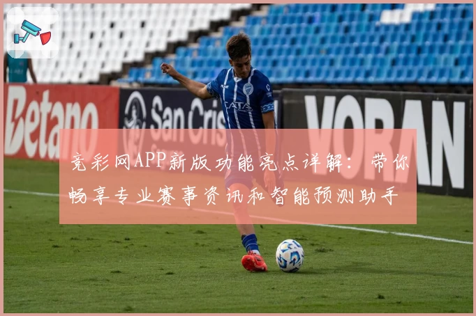 竞彩网APP新版功能亮点详解：带你畅享专业赛事资讯和智能预测助手
