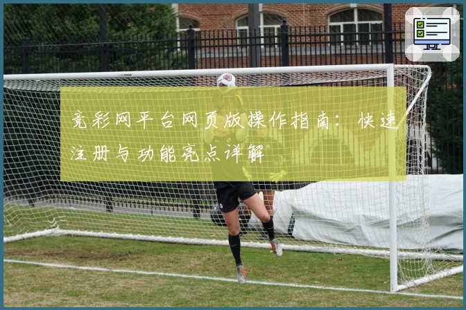 竞彩网平台网页版操作指南：快速注册与功能亮点详解