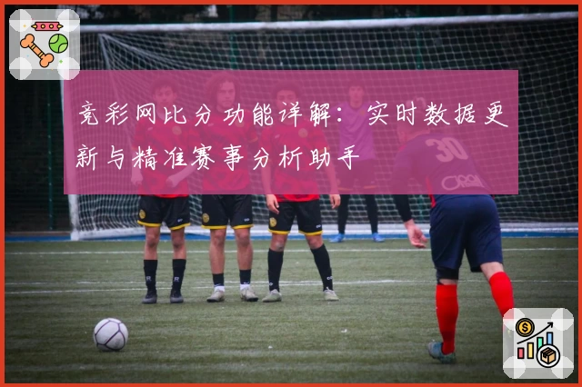 竞彩网比分功能详解：实时数据更新与精准赛事分析助手