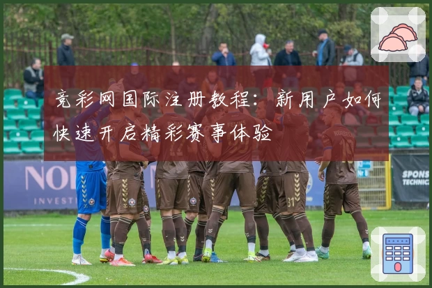 竞彩网国际注册教程：新用户如何快速开启精彩赛事体验