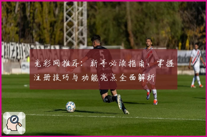 竞彩网推荐：新手必读指南，掌握注册技巧与功能亮点全面解析