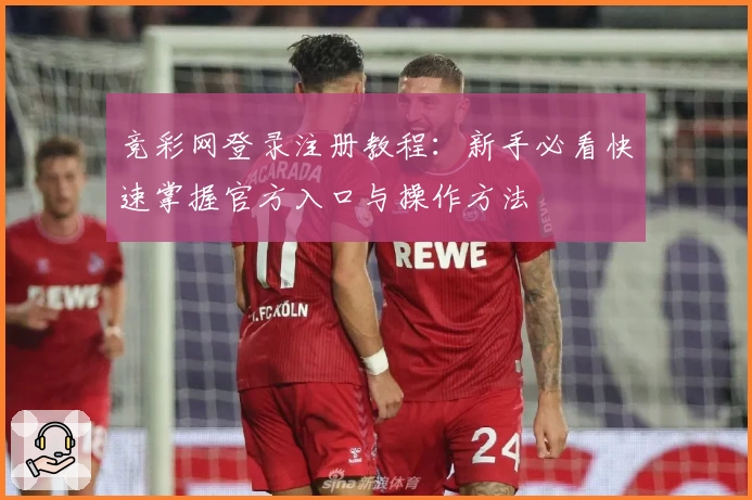 竞彩网登录注册教程：新手必看快速掌握官方入口与操作方法