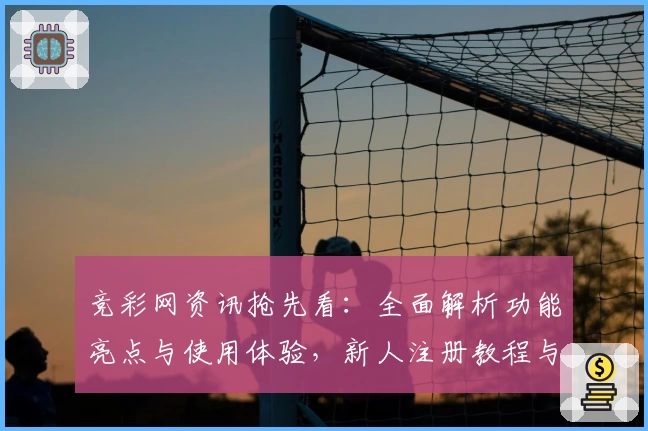 竞彩网资讯抢先看：全面解析功能亮点与使用体验，新人注册教程与常见问题解答一网打尽