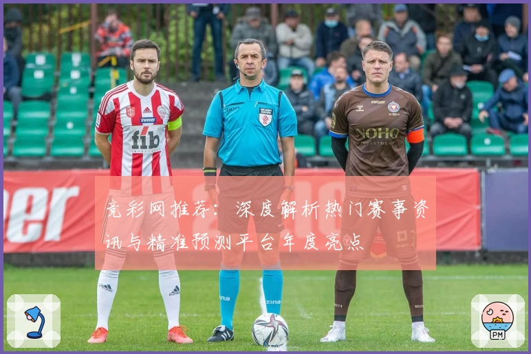 竞彩网推荐：深度解析热门赛事资讯与精准预测平台年度亮点