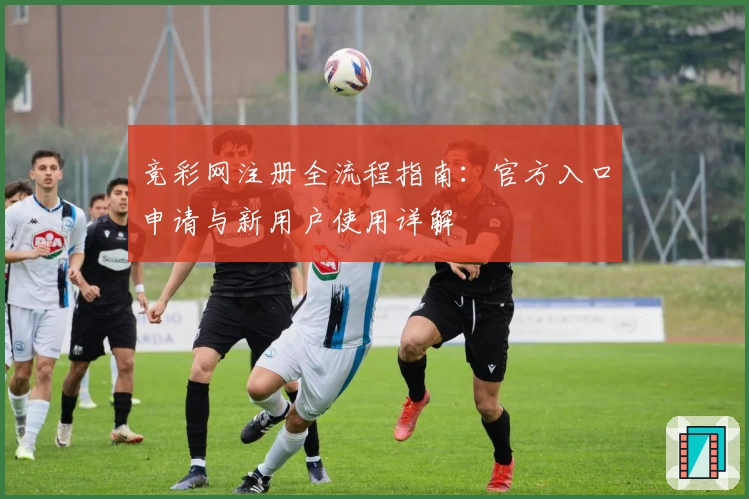 竞彩网注册全流程指南：官方入口申请与新用户使用详解