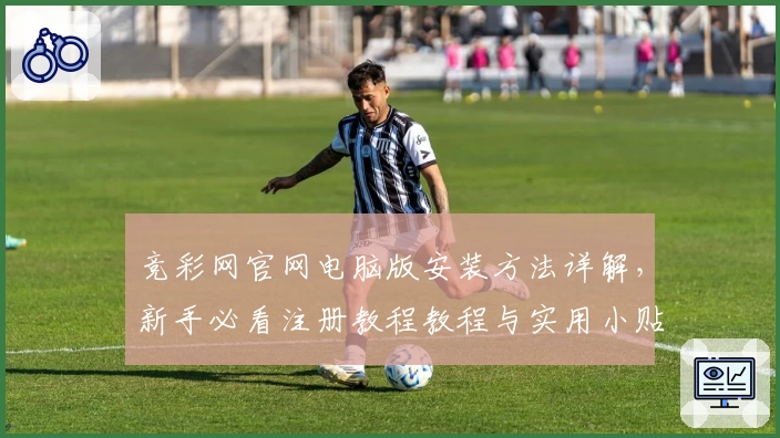 竞彩网官网电脑版安装方法详解，新手必看注册教程教程与实用小贴士