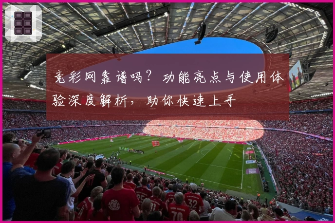 竞彩网靠谱吗？功能亮点与使用体验深度解析，助你快速上手