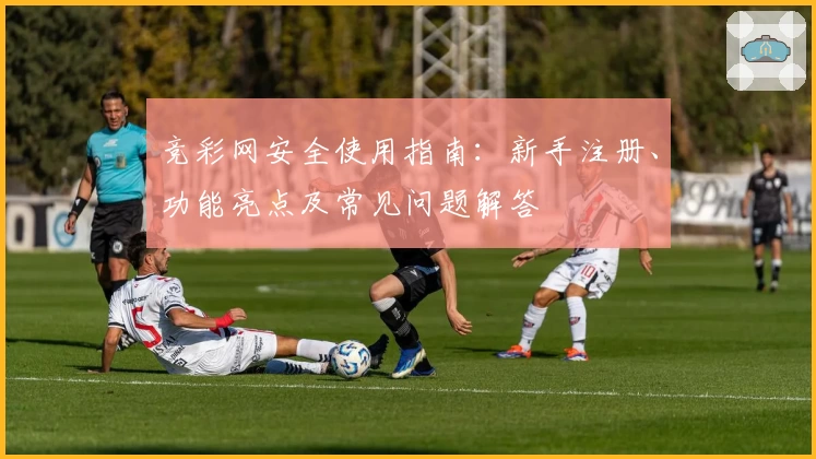 竞彩网安全使用指南：新手注册、功能亮点及常见问题解答