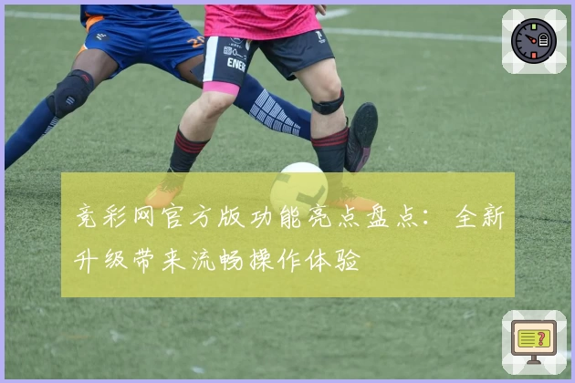 竞彩网官方版功能亮点盘点：全新升级带来流畅操作体验