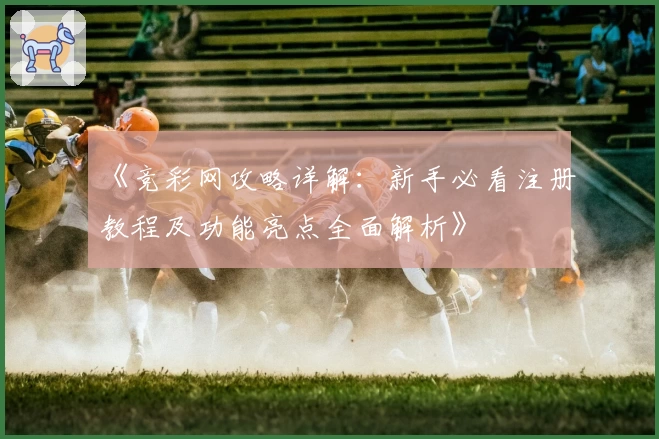 《竞彩网攻略详解：新手必看注册教程及功能亮点全面解析》