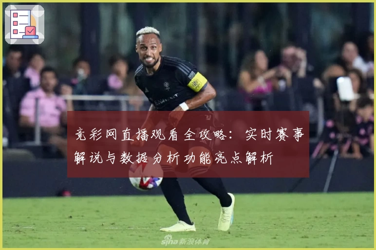 竞彩网直播观看全攻略：实时赛事解说与数据分析功能亮点解析