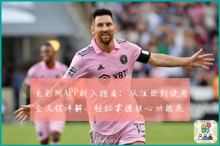 竞彩网APP新人指南:从注册到使用全流程详解,轻松掌握核心功能亮点