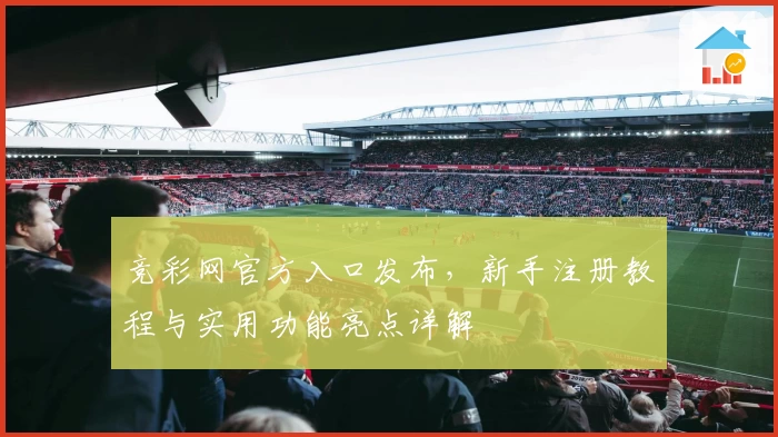 竞彩网官方入口发布，新手注册教程与实用功能亮点详解