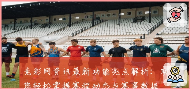 竞彩网资讯最新功能亮点解析：助您轻松掌握赛程动态与赛事数据
