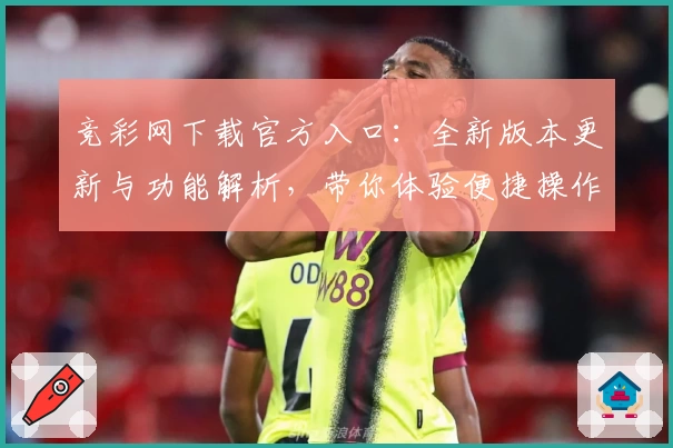 竞彩网下载官方入口：全新版本更新与功能解析，带你体验便捷操作与资讯服务