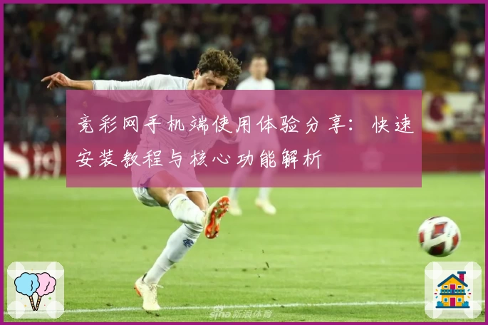 竞彩网手机端使用体验分享：快速安装教程与核心功能解析