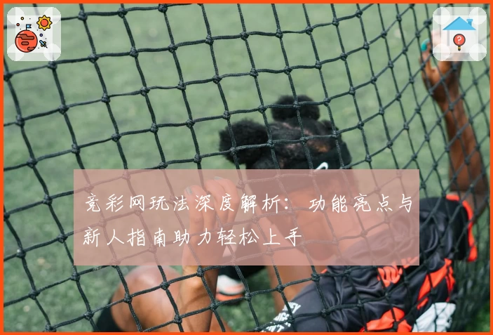 竞彩网玩法深度解析：功能亮点与新人指南助力轻松上手