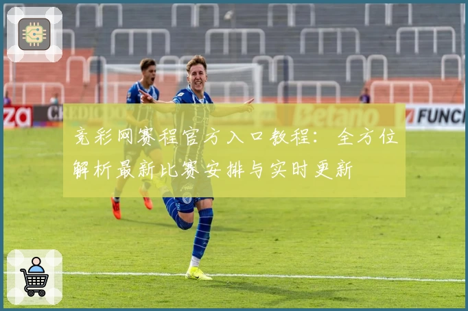 竞彩网赛程官方入口教程：全方位解析最新比赛安排与实时更新