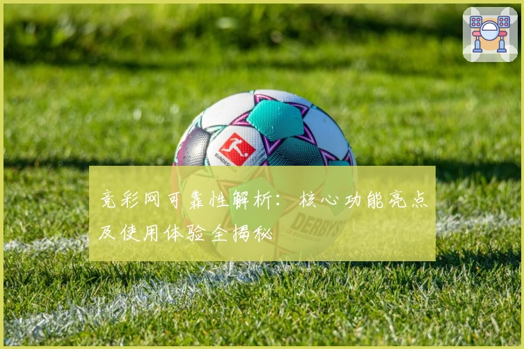 竞彩网可靠性解析：核心功能亮点及使用体验全揭秘